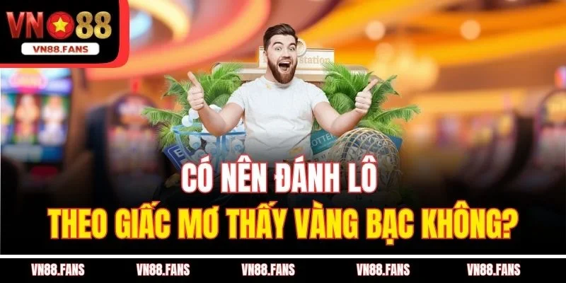 Có Nên Đánh Lô Theo Giấc Mơ Tại VN88 - Có Thật Sự Đáng Tin 4 Có nên đánh lô theo giấc mơ thấy vàng bạc không?